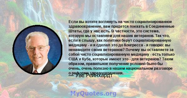 Если вы хотите взглянуть на чисто социализированное здравоохранение, вам придется поехать в Соединенные Штаты, где у нас есть. В частности, это система, которую мы оставляем для наших ветеранов. Так что, если я слышу,