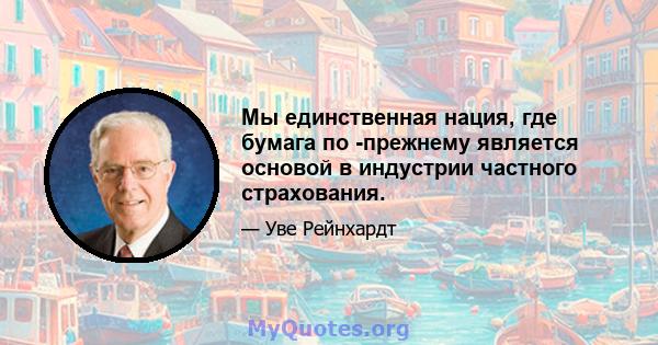 Мы единственная нация, где бумага по -прежнему является основой в индустрии частного страхования.