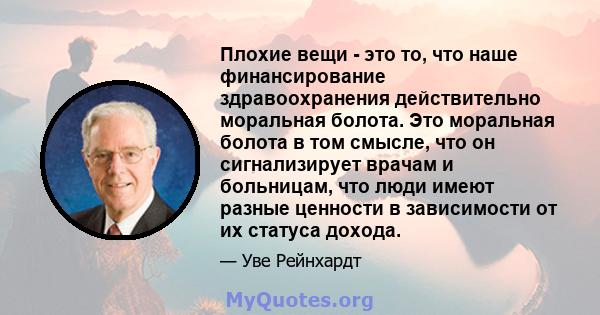 Плохие вещи - это то, что наше финансирование здравоохранения действительно моральная болота. Это моральная болота в том смысле, что он сигнализирует врачам и больницам, что люди имеют разные ценности в зависимости от