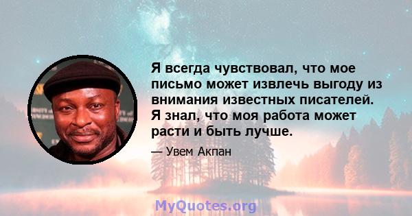 Я всегда чувствовал, что мое письмо может извлечь выгоду из внимания известных писателей. Я знал, что моя работа может расти и быть лучше.