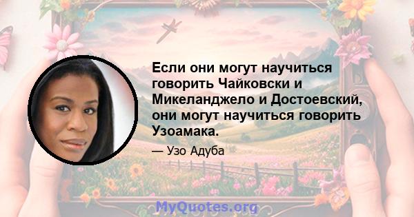 Если они могут научиться говорить Чайковски и Микеланджело и Достоевский, они могут научиться говорить Узоамака.