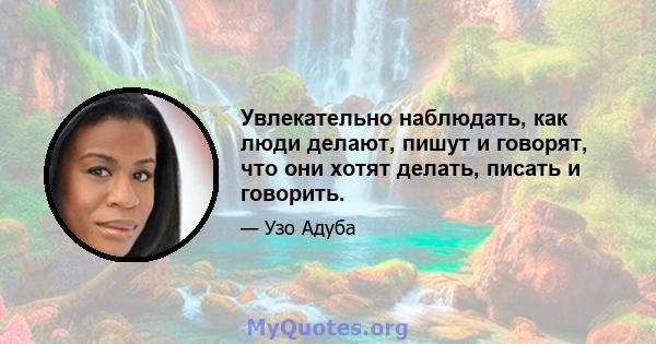 Увлекательно наблюдать, как люди делают, пишут и говорят, что они хотят делать, писать и говорить.