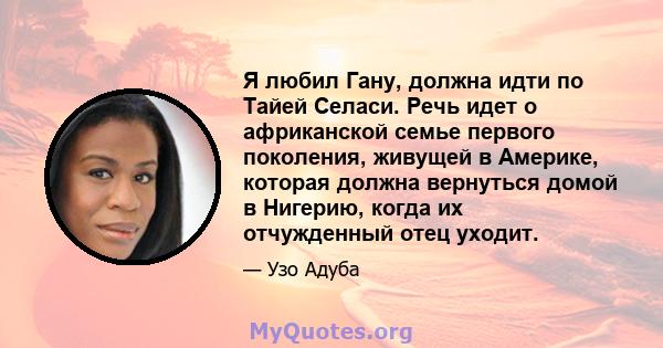 Я любил Гану, должна идти по Тайей Селаси. Речь идет о африканской семье первого поколения, живущей в Америке, которая должна вернуться домой в Нигерию, когда их отчужденный отец уходит.