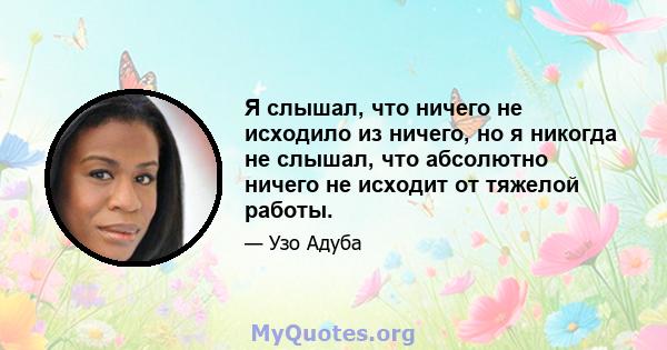 Я слышал, что ничего не исходило из ничего, но я никогда не слышал, что абсолютно ничего не исходит от тяжелой работы.