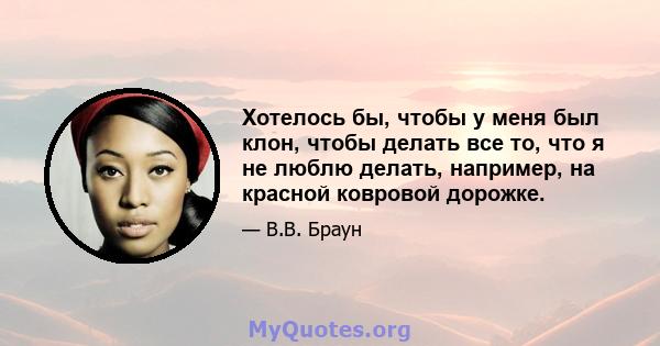 Хотелось бы, чтобы у меня был клон, чтобы делать все то, что я не люблю делать, например, на красной ковровой дорожке.