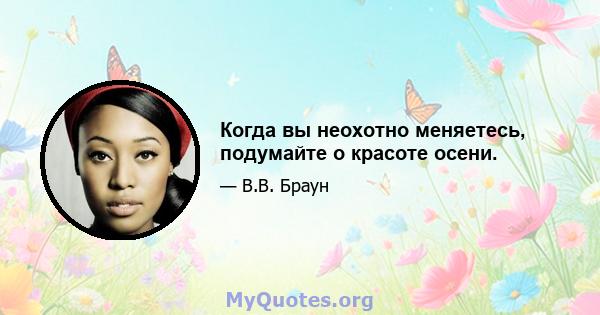 Когда вы неохотно меняетесь, подумайте о красоте осени.