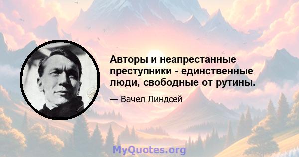 Авторы и неапрестанные преступники - единственные люди, свободные от рутины.