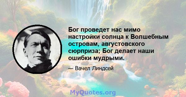 Бог проведет нас мимо настройки солнца к Волшебным островам, августовского сюрприза; Бог делает наши ошибки мудрыми.