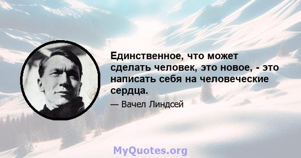 Единственное, что может сделать человек, это новое, - это написать себя на человеческие сердца.