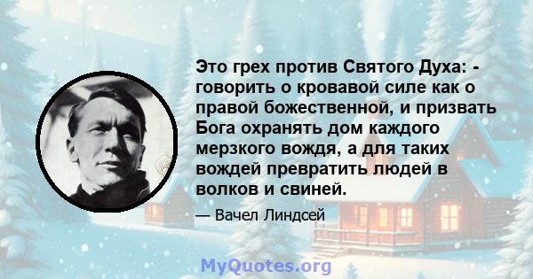 Это грех против Святого Духа: - говорить о кровавой силе как о правой божественной, и призвать Бога охранять дом каждого мерзкого вождя, а для таких вождей превратить людей в волков и свиней.