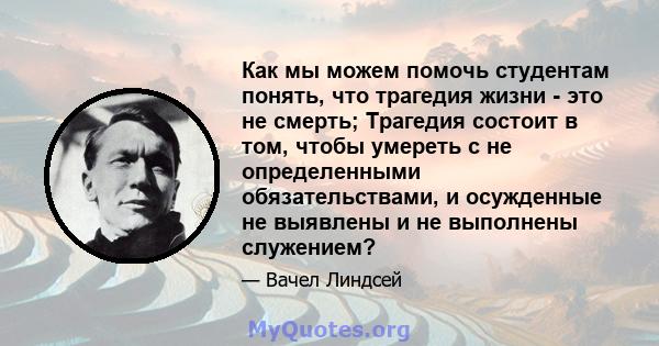 Как мы можем помочь студентам понять, что трагедия жизни - это не смерть; Трагедия состоит в том, чтобы умереть с не определенными обязательствами, и осужденные не выявлены и не выполнены служением?