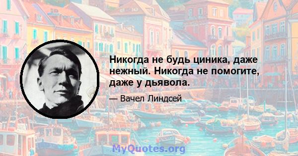 Никогда не будь циника, даже нежный. Никогда не помогите, даже у дьявола.