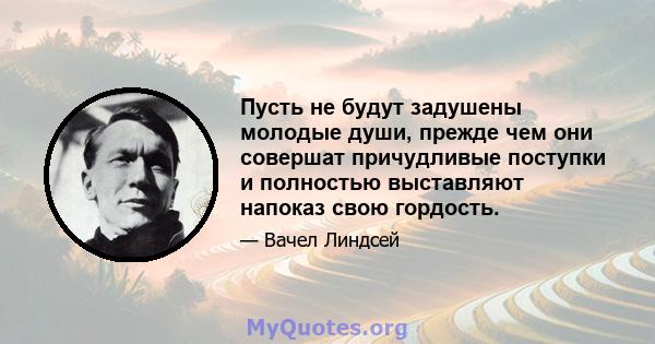 Пусть не будут задушены молодые души, прежде чем они совершат причудливые поступки и полностью выставляют напоказ свою гордость.