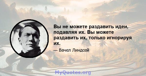 Вы не можете раздавить идеи, подавляя их. Вы можете раздавить их, только игнорируя их.