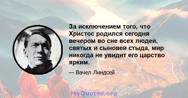 За исключением того, что Христос родился сегодня вечером во сне всех людей, святых и сыновей стыда, мир никогда не увидит его царство ярким.