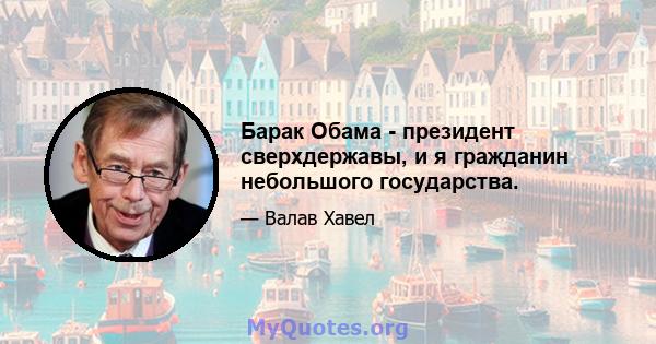 Барак Обама - президент сверхдержавы, и я гражданин небольшого государства.