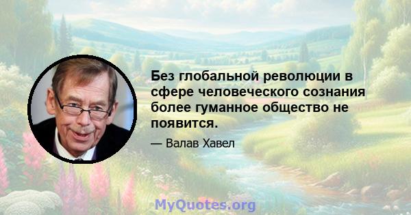 Без глобальной революции в сфере человеческого сознания более гуманное общество не появится.