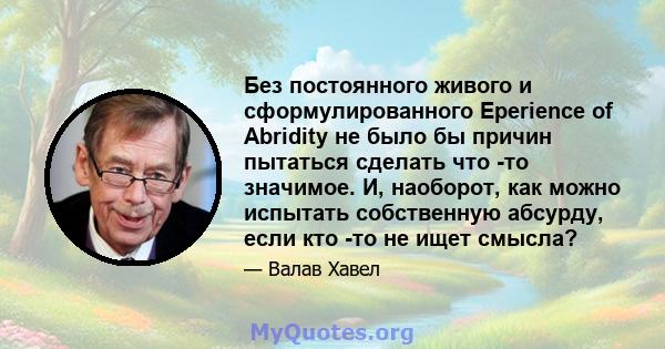 Без постоянного живого и сформулированного Eperience of Abridity не было бы причин пытаться сделать что -то значимое. И, наоборот, как можно испытать собственную абсурду, если кто -то не ищет смысла?