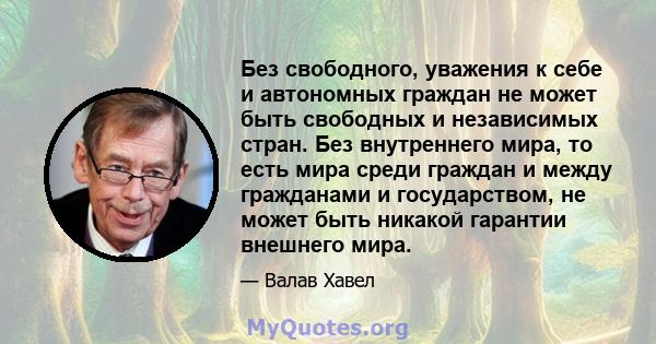 Без свободного, уважения к себе и автономных граждан не может быть свободных и независимых стран. Без внутреннего мира, то есть мира среди граждан и между гражданами и государством, не может быть никакой гарантии