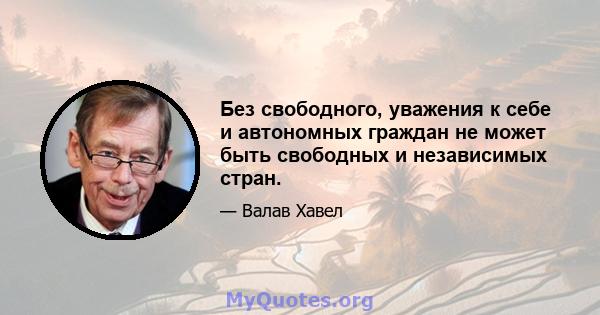 Без свободного, уважения к себе и автономных граждан не может быть свободных и независимых стран.