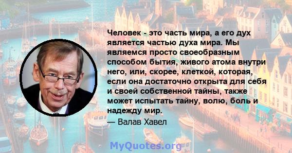 Человек - это часть мира, а его дух является частью духа мира. Мы являемся просто своеобразным способом бытия, живого атома внутри него, или, скорее, клеткой, которая, если она достаточно открыта для себя и своей