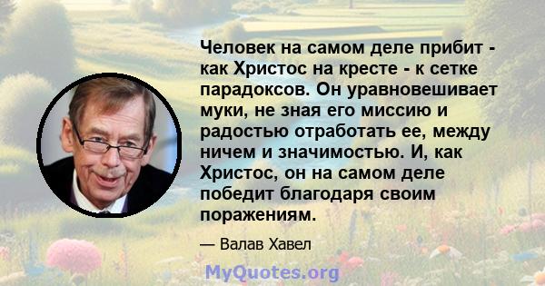 Человек на самом деле прибит - как Христос на кресте - к сетке парадоксов. Он уравновешивает муки, не зная его миссию и радостью отработать ее, между ничем и значимостью. И, как Христос, он на самом деле победит