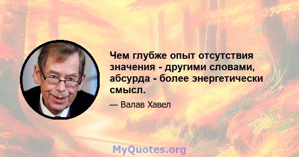 Чем глубже опыт отсутствия значения - другими словами, абсурда - более энергетически смысл.