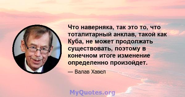 Что наверняка, так это то, что тоталитарный анклав, такой как Куба, не может продолжать существовать, поэтому в конечном итоге изменение определенно произойдет.