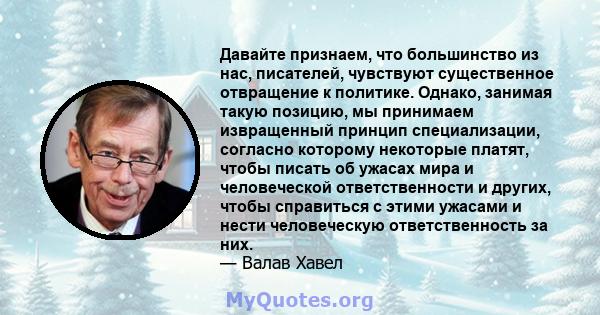 Давайте признаем, что большинство из нас, писателей, чувствуют существенное отвращение к политике. Однако, занимая такую ​​позицию, мы принимаем извращенный принцип специализации, согласно которому некоторые платят,