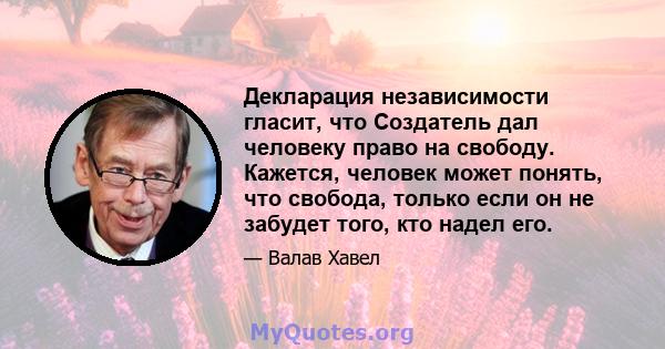 Декларация независимости гласит, что Создатель дал человеку право на свободу. Кажется, человек может понять, что свобода, только если он не забудет того, кто надел его.