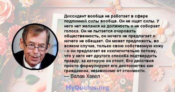 Диссидент вообще не работает в сфере подлинной силы вообще. Он не ищет силы. У него нет желания на должность и не собирает голоса. Он не пытается очаровать общественность, он ничего не предлагает и ничего не обещает. Он 