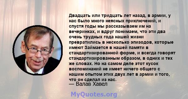 Двадцать или тридцать лет назад, в армии, у нас было много неясных приключений, и спустя годы мы рассказываем им на вечеринках, и вдруг понимаем, что эти два очень трудных года нашей жизни превратились в несколько