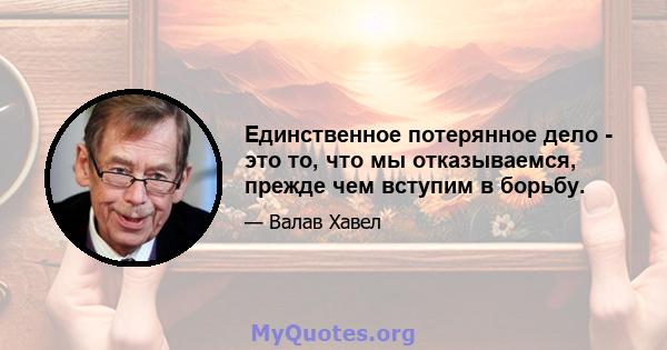 Единственное потерянное дело - это то, что мы отказываемся, прежде чем вступим в борьбу.