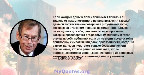 Если каждый день человек принимает приказы в тишине от некомпетентного начальника, если каждый день он торжественно совершает ритуальные акты, которые он в частном порядке находит нелепым, если он не пухова до себя дает 