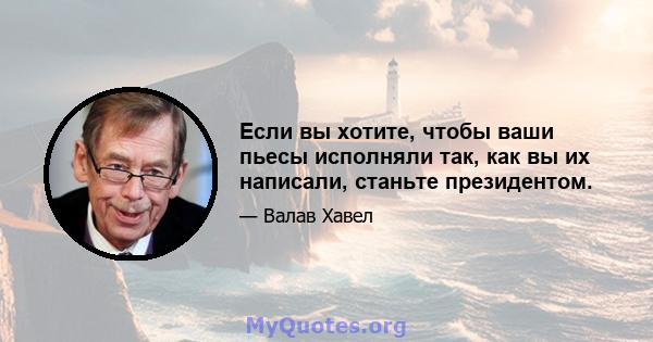 Если вы хотите, чтобы ваши пьесы исполняли так, как вы их написали, станьте президентом.