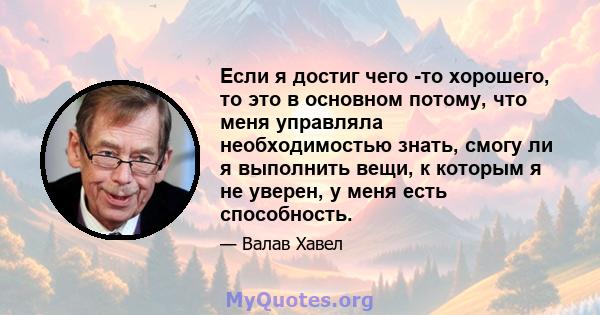 Если я достиг чего -то хорошего, то это в основном потому, что меня управляла необходимостью знать, смогу ли я выполнить вещи, к которым я не уверен, у меня есть способность.