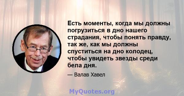 Есть моменты, когда мы должны погрузиться в дно нашего страдания, чтобы понять правду, так же, как мы должны спуститься на дно колодец, чтобы увидеть звезды среди бела дня.