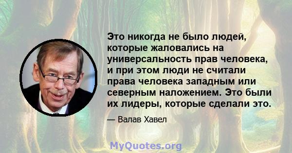 Это никогда не было людей, которые жаловались на универсальность прав человека, и при этом люди не считали права человека западным или северным наложением. Это были их лидеры, которые сделали это.