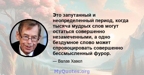 Это запутанный и неопределенный период, когда тысяча мудрых слов могут остаться совершенно незамеченными, а одно бездумное слово может спровоцировать совершенно бессмысленный фурор.