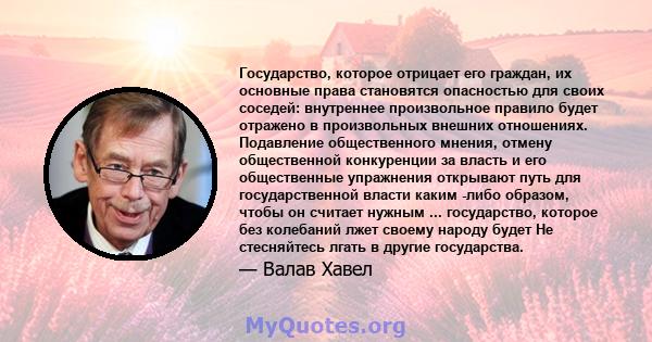 Государство, которое отрицает его граждан, их основные права становятся опасностью для своих соседей: внутреннее произвольное правило будет отражено в произвольных внешних отношениях. Подавление общественного мнения,