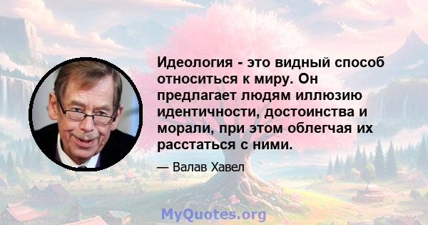 Идеология - это видный способ относиться к миру. Он предлагает людям иллюзию идентичности, достоинства и морали, при этом облегчая их расстаться с ними.