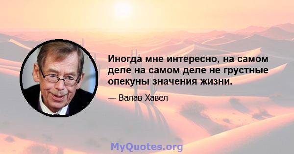 Иногда мне интересно, на самом деле на самом деле не грустные опекуны значения жизни.