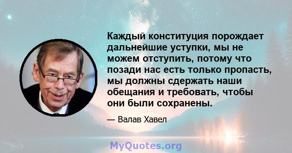 Каждый конституция порождает дальнейшие уступки, мы не можем отступить, потому что позади нас есть только пропасть, мы должны сдержать наши обещания и требовать, чтобы они были сохранены.