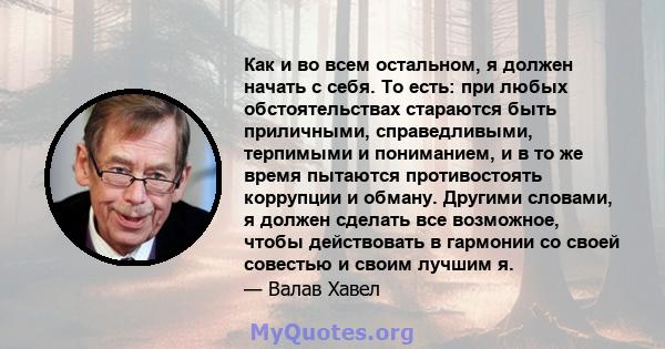 Как и во всем остальном, я должен начать с себя. То есть: при любых обстоятельствах стараются быть приличными, справедливыми, терпимыми и пониманием, и в то же время пытаются противостоять коррупции и обману. Другими