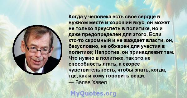 Когда у человека есть свое сердце в нужном месте и хороший вкус, он может не только преуспеть в политике, но и даже предопределен для этого. Если кто-то скромный и не жаждает власти, он, безусловно, не обжарен для