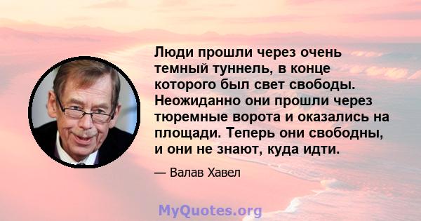 Люди прошли через очень темный туннель, в конце которого был свет свободы. Неожиданно они прошли через тюремные ворота и оказались на площади. Теперь они свободны, и они не знают, куда идти.