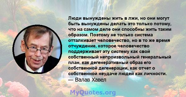 Люди вынуждены жить в лжи, но они могут быть вынуждены делать это только потому, что на самом деле они способны жить таким образом. Поэтому не только система отталкивает человечество, но в то же время отчуждение,