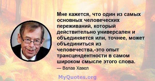 Мне кажется, что один из самых основных человеческих переживаний, который действительно универсален и объединяется или, точнее, может объединиться из человечества,-это опыт трансцендентности в самом широком смысле этого 