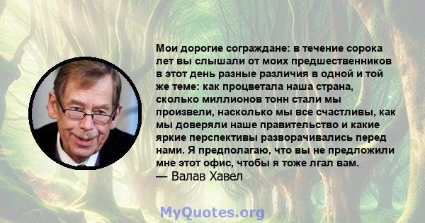 Мои дорогие сограждане: в течение сорока лет вы слышали от моих предшественников в этот день разные различия в одной и той же теме: как процветала наша страна, сколько миллионов тонн стали мы произвели, насколько мы все 