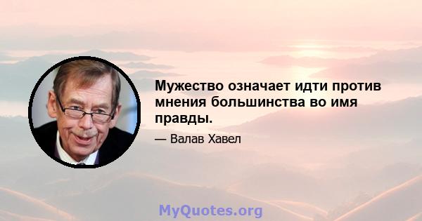 Мужество означает идти против мнения большинства во имя правды.